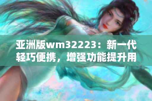 亚洲版wm32223：新一代轻巧便携，增强功能提升用户体验