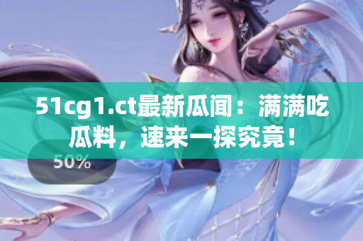 51cg1.ct最新瓜闻：满满吃瓜料，速来一探究竟！