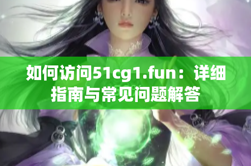 如何访问51cg1.fun：详细指南与常见问题解答