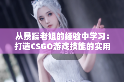 从暴躁老姐的经验中学习：打造CSGO游戏技能的实用技巧与心得分享