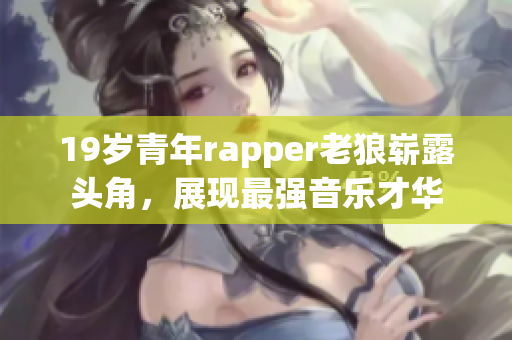 19岁青年rapper老狼崭露头角，展现最强音乐才华