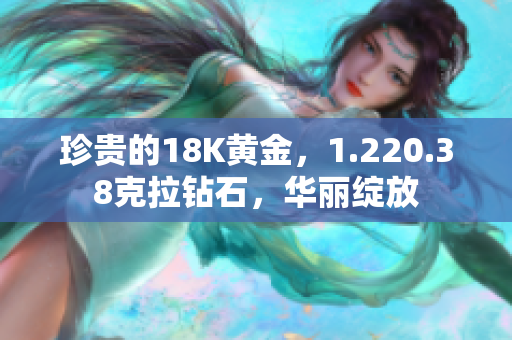 珍贵的18K黄金，1.220.38克拉钻石，华丽绽放