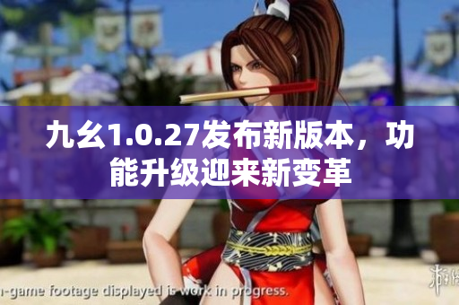 九幺1.0.27发布新版本，功能升级迎来新变革