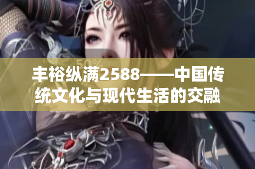 丰裕纵满2588——中国传统文化与现代生活的交融