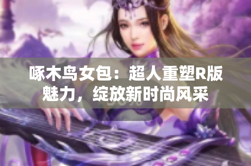 啄木鸟女包：超人重塑R版魅力，绽放新时尚风采