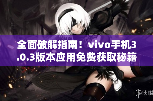 全面破解指南！vivo手机3.0.3版本应用免费获取秘籍