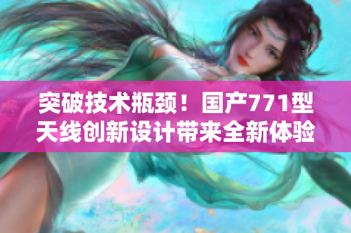 突破技术瓶颈！国产771型天线创新设计带来全新体验