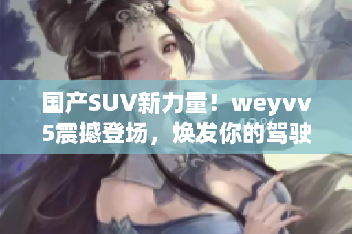 国产SUV新力量！weyvv5震撼登场，焕发你的驾驶激情！