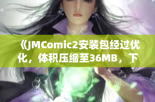 《JMComic2安装包经过优化，体积压缩至36MB，下载速度更快！》