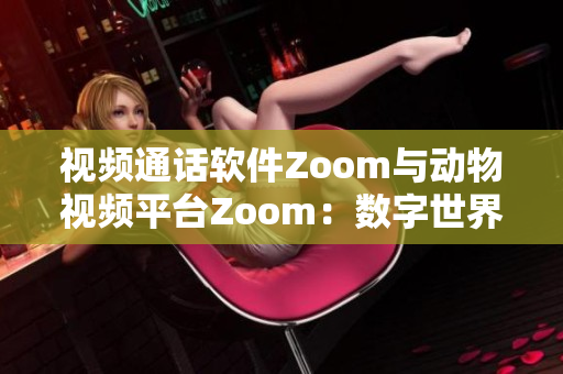 视频通话软件Zoom与动物视频平台Zoom：数字世界的两个角落