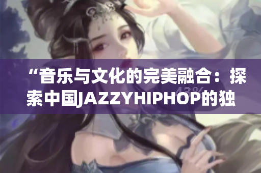 “音乐与文化的完美融合：探索中国JAZZYHIPHOP的独特魅力”