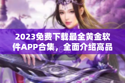 2023免费下载最全黄金软件APP合集，全面介绍高品质黄金投资工具