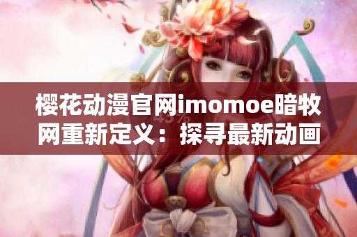 樱花动漫官网imomoe暗牧网重新定义：探寻最新动画资源 好玩精彩尽在暗牧网