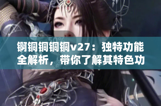 锕铜铜铜铜v27：独特功能全解析，带你了解其特色功能