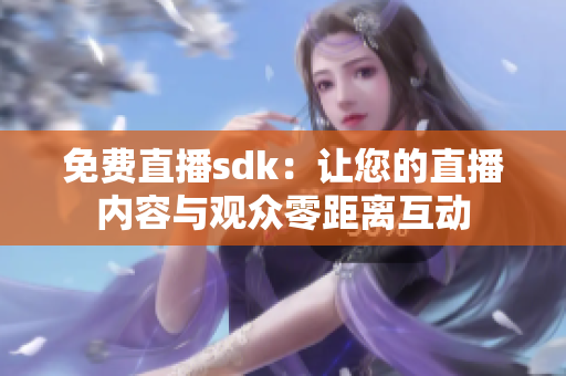 免费直播sdk：让您的直播内容与观众零距离互动