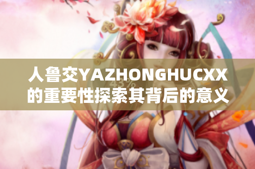 人鲁交YAZHONGHUCXX的重要性探索其背后的意义