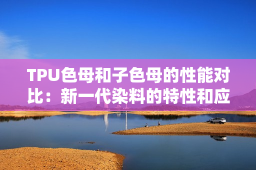 TPU色母和子色母的性能对比：新一代染料的特性和应用