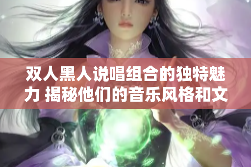 双人黑人说唱组合的独特魅力 揭秘他们的音乐风格和文化影响