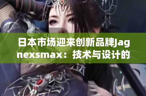 日本市场迎来创新品牌Jagnexsmax：技术与设计的完美融合