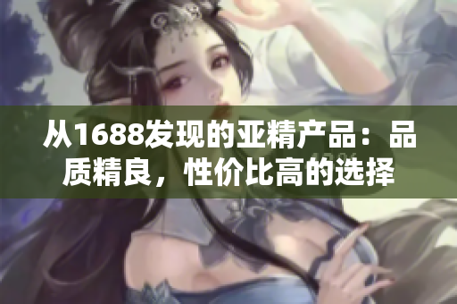 从1688发现的亚精产品：品质精良，性价比高的选择