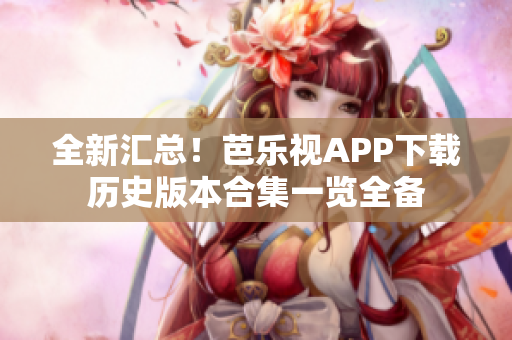 全新汇总！芭乐视APP下载历史版本合集一览全备