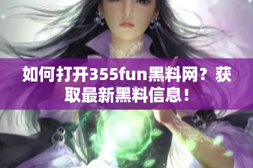 如何打开355fun黑料网？获取最新黑料信息！