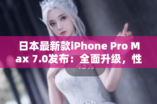 日本最新款iPhone Pro Max 7.0发布：全面升级，性能更强大！