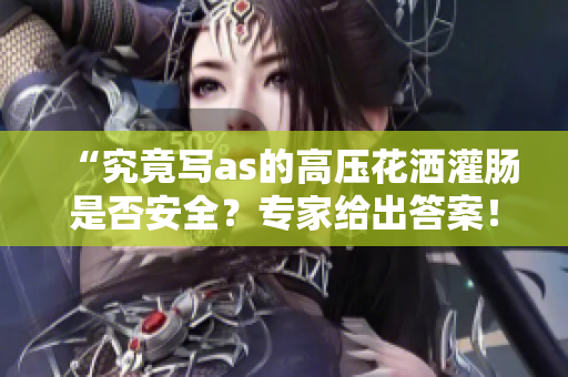 “究竟写as的高压花洒灌肠是否安全？专家给出答案！”