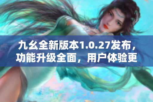 九幺全新版本1.0.27发布，功能升级全面，用户体验更优化