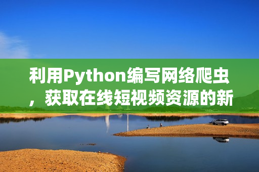 利用Python编写网络爬虫，获取在线短视频资源的新方法