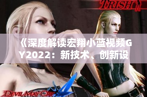 《深度解读宏翔小蓝视频GY2022：新技术、创新设计与全面体验》