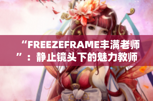 “FREEZEFRAME丰满老师”：静止镜头下的魅力教师