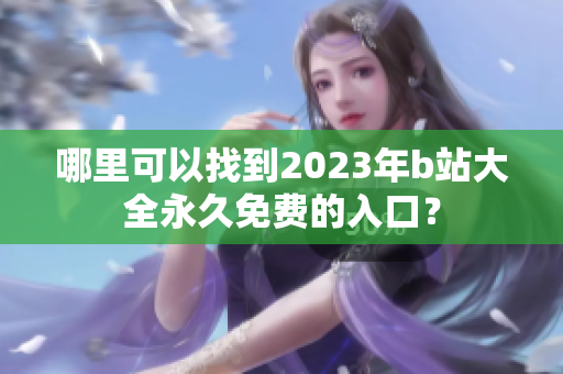 哪里可以找到2023年b站大全永久免费的入口？