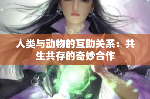 人类与动物的互助关系：共生共存的奇妙合作