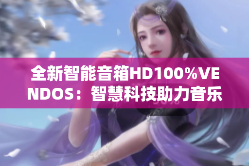 全新智能音箱HD100%VENDOS：智慧科技助力音乐体验