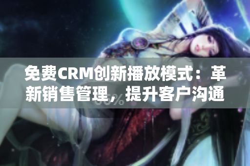 免费CRM创新播放模式：革新销售管理，提升客户沟通效率