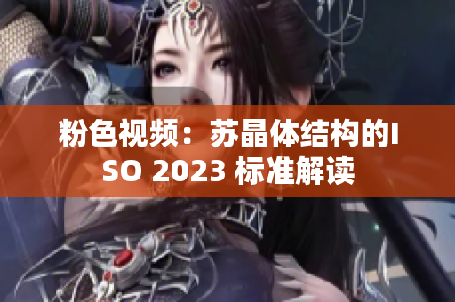 粉色视频：苏晶体结构的ISO 2023 标准解读