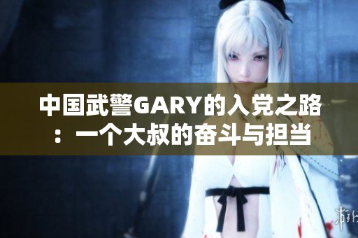 中国武警GARY的入党之路：一个大叔的奋斗与担当