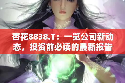 杏花8838.T：一览公司新动态，投资前必读的最新报告！