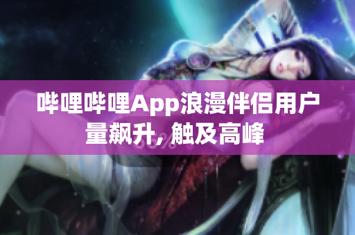 哔哩哔哩App浪漫伴侣用户量飙升, 触及高峰 