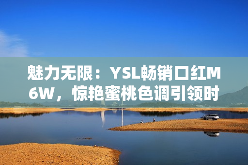 魅力无限：YSL畅销口红M6W，惊艳蜜桃色调引领时尚潮流