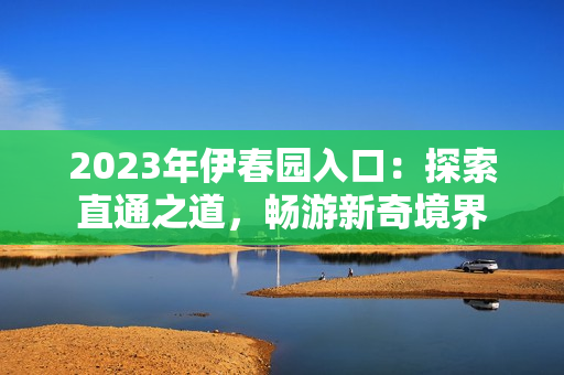 2023年伊春园入口：探索直通之道，畅游新奇境界