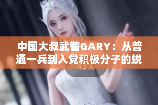 中国大叔武警GARY：从普通一兵到入党积极分子的蜕变经历