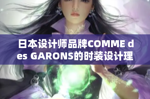 日本设计师品牌COMME des GARONS的时装设计理念与品牌文化解析