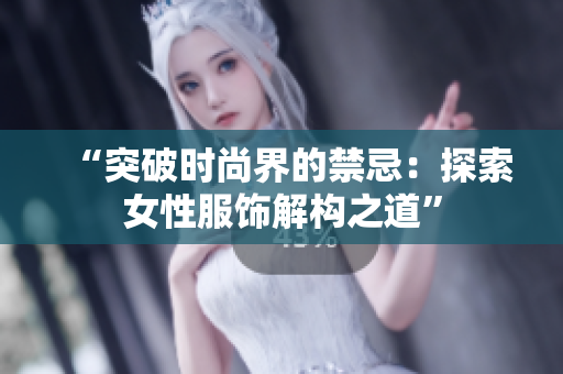 “突破时尚界的禁忌：探索女性服饰解构之道”