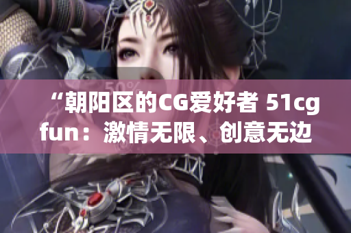 “朝阳区的CG爱好者 51cgfun：激情无限、创意无边！”