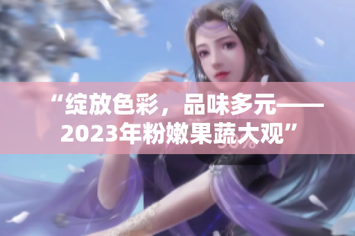 “绽放色彩，品味多元——2023年粉嫩果蔬大观”