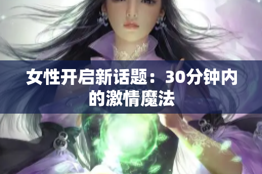 女性开启新话题：30分钟内的激情魔法