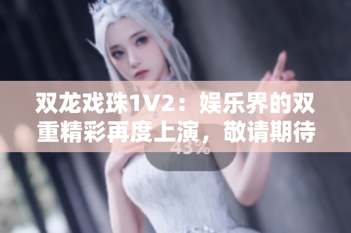 双龙戏珠1V2：娱乐界的双重精彩再度上演，敬请期待精彩续集