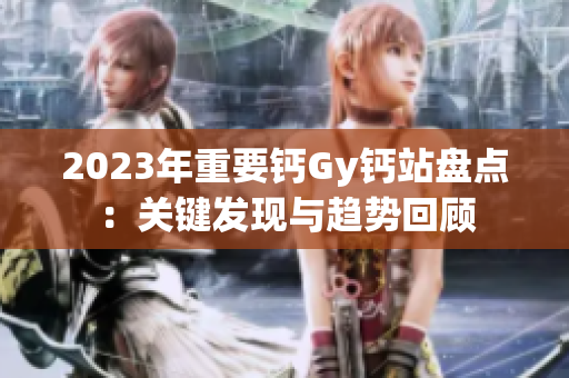 2023年重要钙Gy钙站盘点：关键发现与趋势回顾